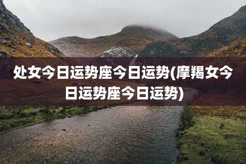 处女今日运势座今日运势(摩羯女今日运势座今日运势)