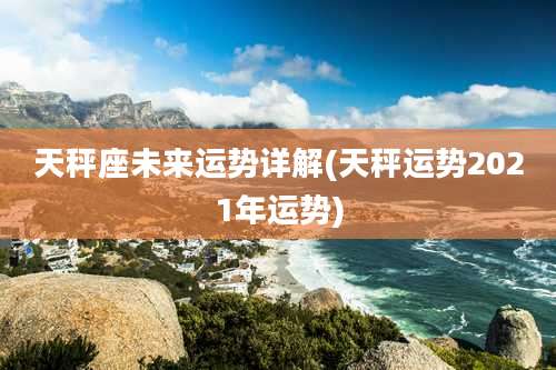 天秤座未来运势详解(天秤运势2021年运势)