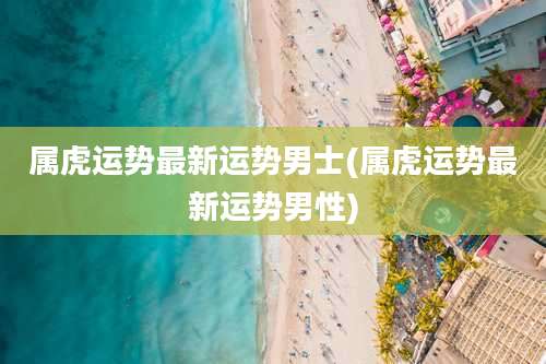 属虎运势最新运势男士(属虎运势最新运势男性)