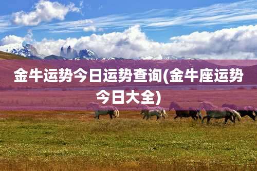 金牛运势今日运势查询(金牛座运势今日大全)