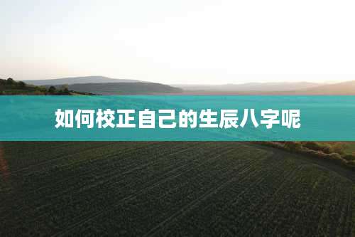 如何校正自己的生辰八字呢