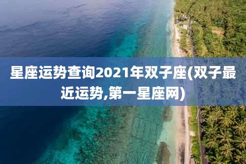 星座运势查询2021年双子座(双子最近运势,第一星座网)