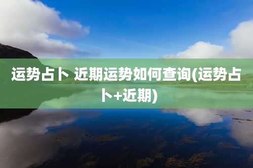 运势占卜 近期运势如何查询(运势占卜+近期)