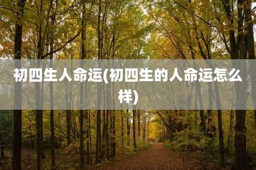 初四生人命运(初四生的人命运怎么样)