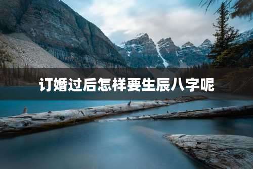 订婚过后怎样要生辰八字呢