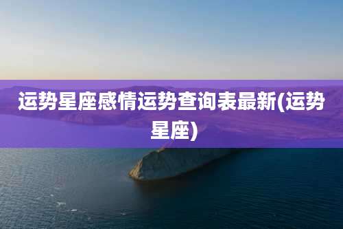 运势星座感情运势查询表最新(运势 星座)