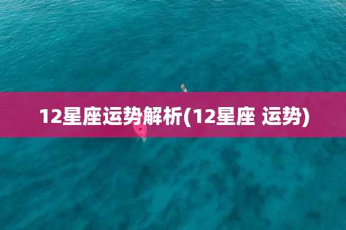 12星座运势解析(12星座 运势)