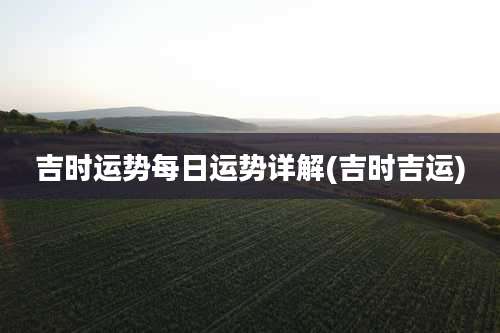 吉时运势每日运势详解(吉时吉运)