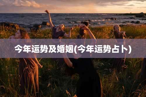 今年运势及婚姻(今年运势占卜)