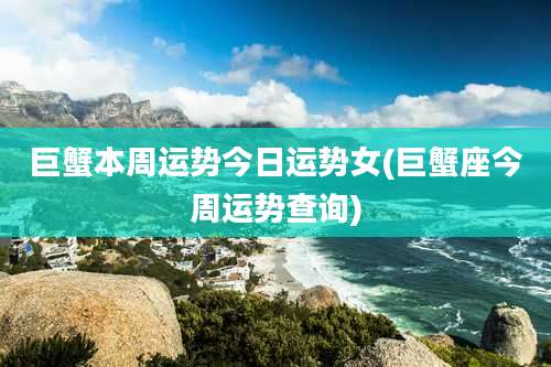 巨蟹本周运势今日运势女(巨蟹座今周运势查询)