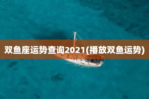 双鱼座运势查询2021(播放双鱼运势)