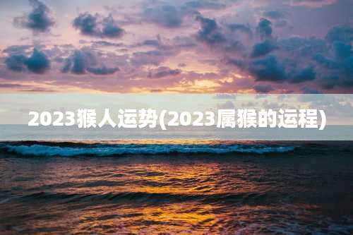 2023猴人运势(2023属猴的运程)