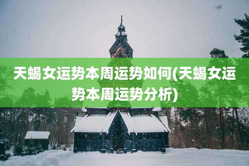 天蝎女运势本周运势如何(天蝎女运势本周运势分析)