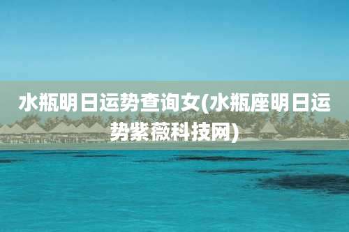 水瓶明日运势查询女(水瓶座明日运势紫薇科技网)