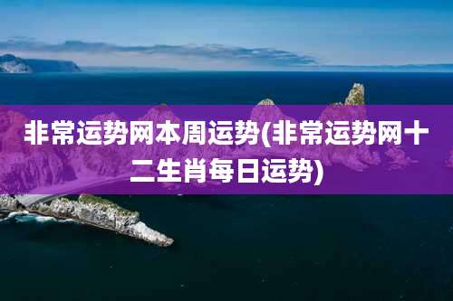 非常运势网本周运势(非常运势网十二生肖每日运势)