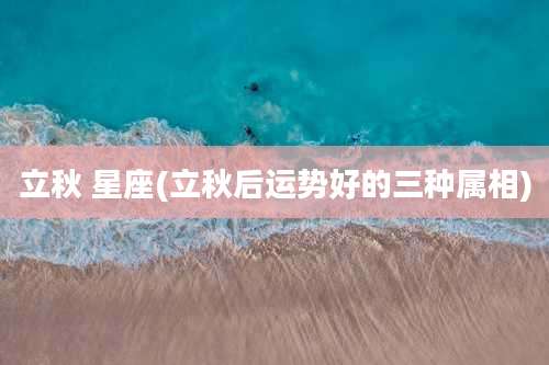 立秋 星座(立秋后运势好的三种属相)