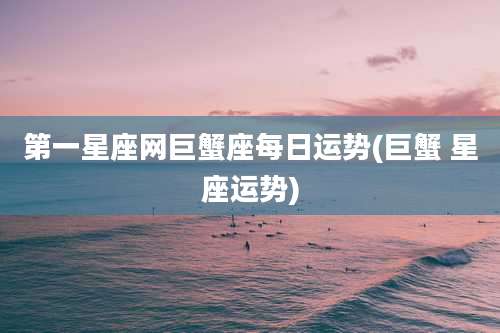 第一星座网巨蟹座每日运势(巨蟹 星座运势)