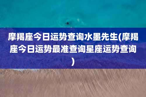 摩羯座今日运势查询水墨先生(摩羯座今日运势最准查询星座运势查询)