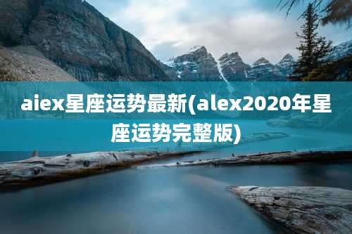 aiex星座运势最新(alex2020年星座运势完整版)
