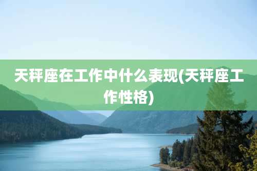 天秤座在工作中什么表现(天秤座工作性格)