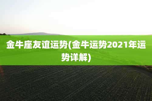 金牛座友谊运势(金牛运势2021年运势详解)