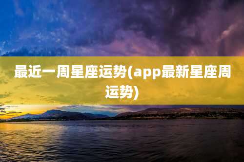最近一周星座运势(app最新星座周运势)
