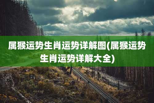 属猴运势生肖运势详解图(属猴运势生肖运势详解大全)