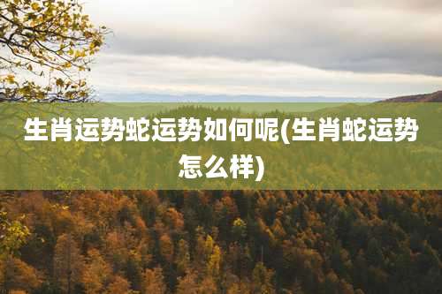 生肖运势蛇运势如何呢(生肖蛇运势怎么样)