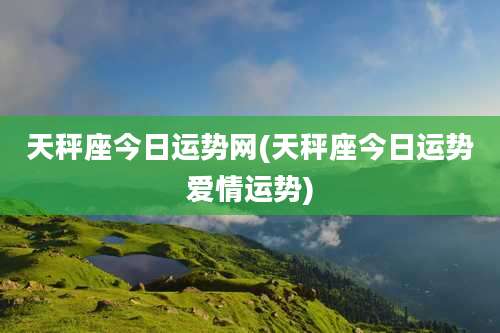 天秤座今日运势网(天秤座今日运势爱情运势)
