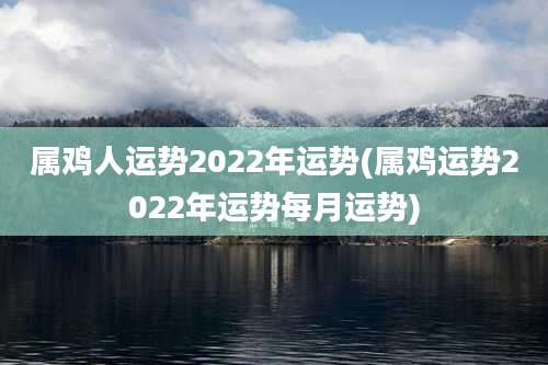 属鸡人运势2022年运势(属鸡运势2022年运势每月运势)