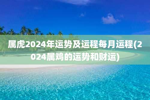 属虎2024年运势及运程每月运程(2024属鸡的运势和财运)