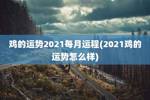 鸡的运势2021每月运程(2021鸡的运势怎么样)