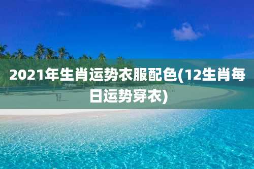 2021年生肖运势衣服配色(12生肖每日运势穿衣)