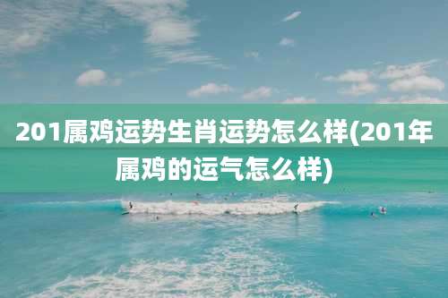 201属鸡运势生肖运势怎么样(201年属鸡的运气怎么样)