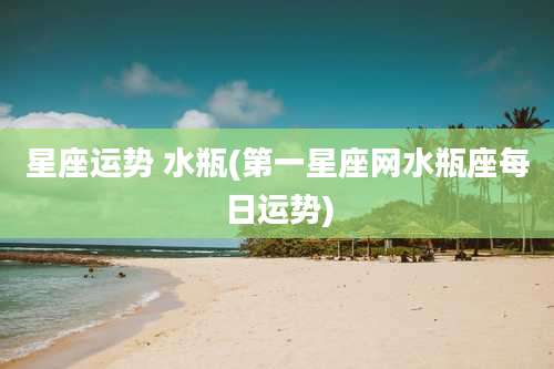 星座运势 水瓶(第一星座网水瓶座每日运势)