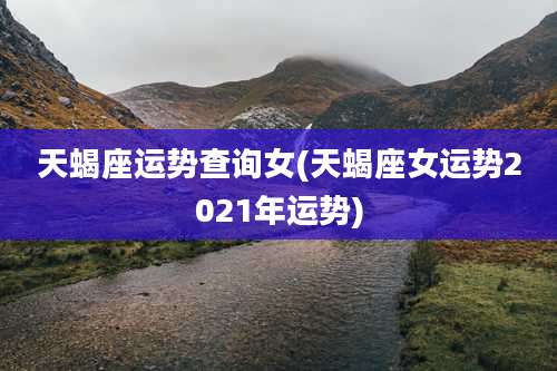 天蝎座运势查询女(天蝎座女运势2021年运势)