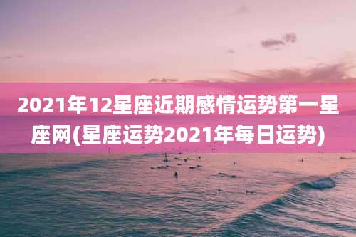 2021年12星座近期感情运势第一星座网(星座运势2021年每日运势)