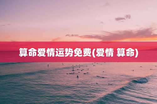 算命爱情运势免费(爱情 算命)