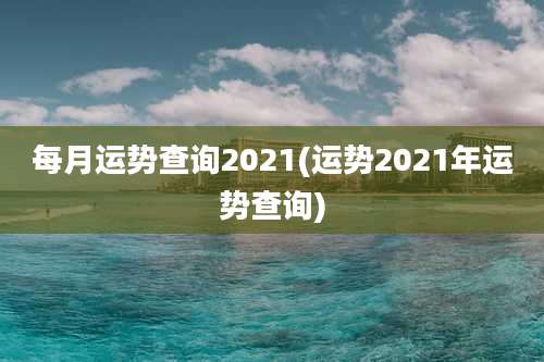 每月运势查询2021(运势2021年运势查询)
