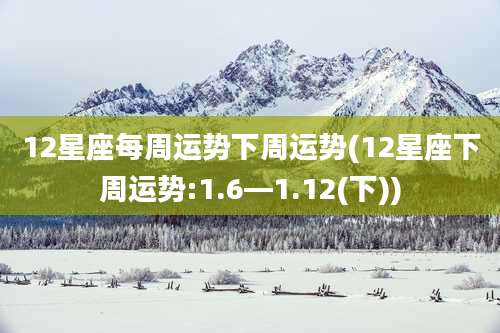 12星座每周运势下周运势(12星座下周运势:1.6—1.12(下))