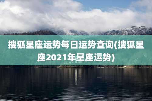 搜狐星座运势每日运势查询(搜狐星座2021年星座运势)