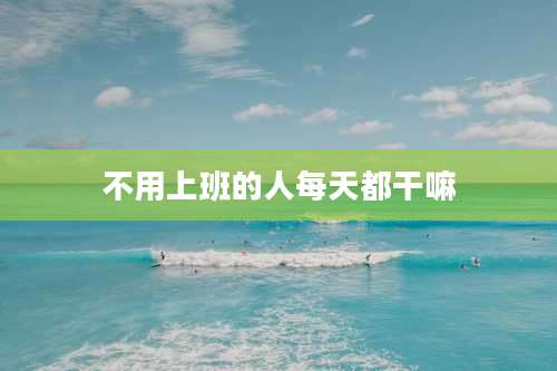 不用上班的人每天都干嘛