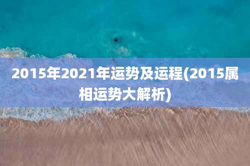 2015年2021年运势及运程(2015属相运势大解析)