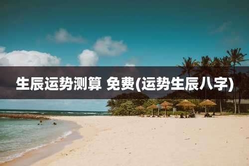 生辰运势测算 免费(运势生辰八字)