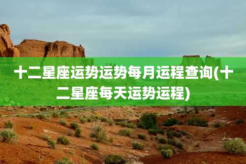 十二星座运势运势每月运程查询(十二星座每天运势运程)