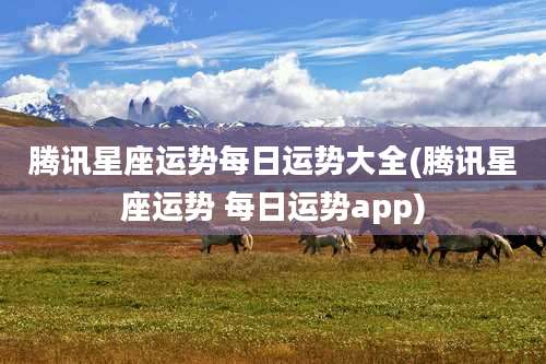 腾讯星座运势每日运势大全(腾讯星座运势 每日运势app)