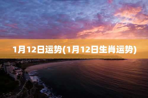 1月12日运势(1月12日生肖运势)