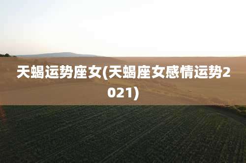 天蝎运势座女(天蝎座女感情运势2021)