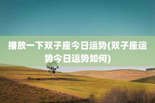 播放一下双子座今日运势(双子座运势今日运势如何)