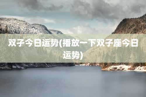 双孑今日运势(播放一下双子座今日运势)
